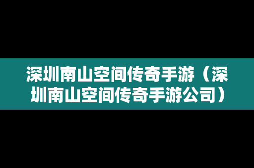 深圳南山空间传奇手游（深圳南山空间传奇手游公司）