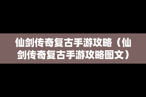 仙剑传奇复古手游攻略（仙剑传奇复古手游攻略图文）