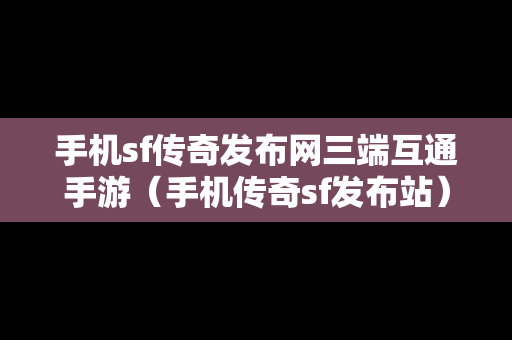 手机sf传奇发布网三端互通手游（手机传奇sf发布站）