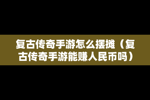 复古传奇手游怎么摆摊（复古传奇手游能赚人民币吗）