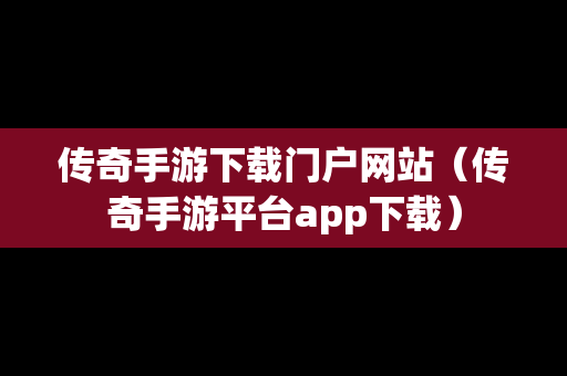 传奇手游下载门户网站（传奇手游平台app下载）