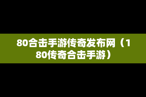 80合击手游传奇发布网（180传奇合击手游）