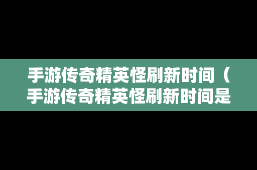 手游传奇精英怪刷新时间（手游传奇精英怪刷新时间是多少）