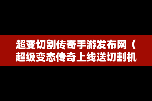 超变切割传奇手游发布网（超级变态传奇上线送切割机）