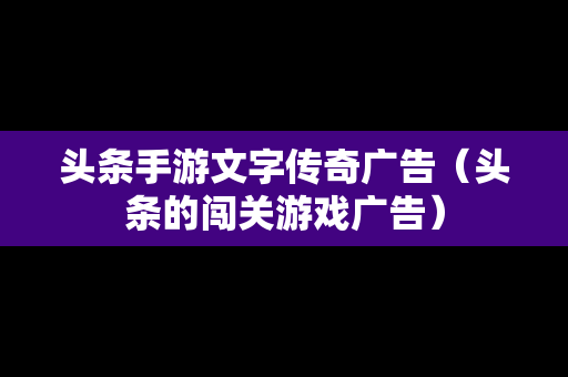 头条手游文字传奇广告（头条的闯关游戏广告）