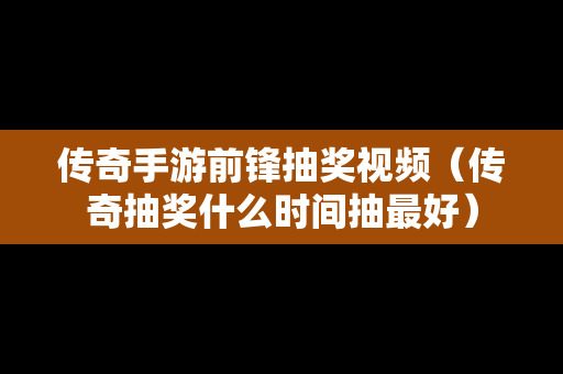 传奇手游前锋抽奖视频（传奇抽奖什么时间抽最好）