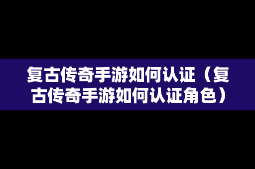 复古传奇手游如何认证（复古传奇手游如何认证角色）