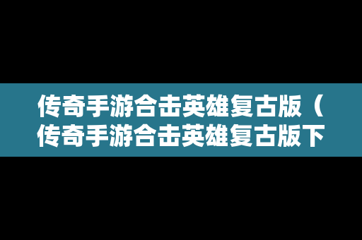 传奇手游合击英雄复古版（传奇手游合击英雄复古版下载）