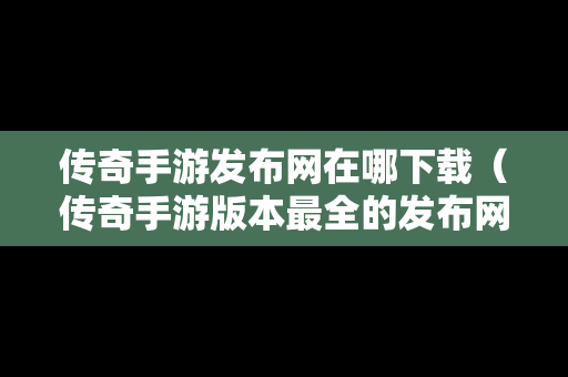 传奇手游发布网在哪下载（传奇手游版本最全的发布网站）