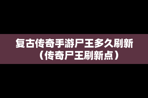 复古传奇手游尸王多久刷新（传奇尸王刷新点）