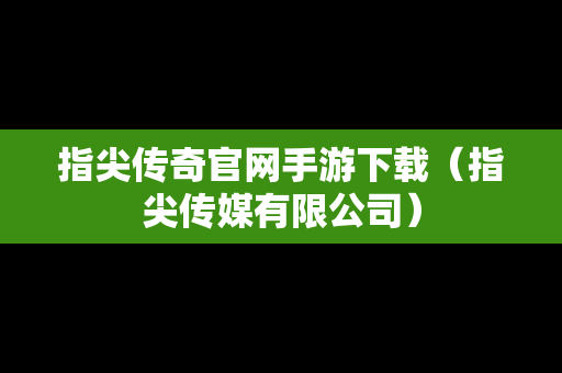 指尖传奇官网手游下载（指尖传媒有限公司）