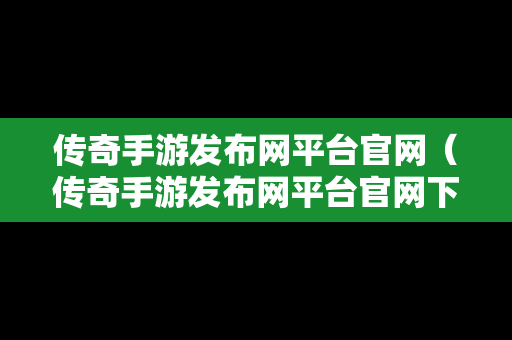 传奇手游发布网平台官网（传奇手游发布网平台官网下载）