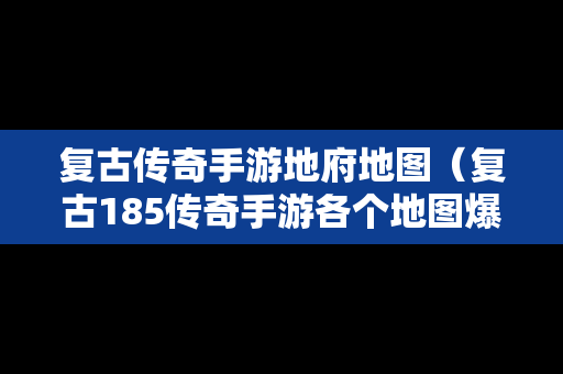 复古传奇手游地府地图（复古185传奇手游各个地图爆率）