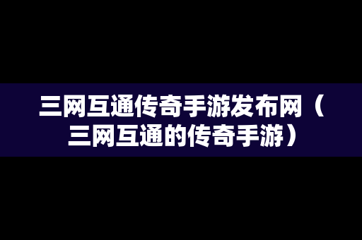 三网互通传奇手游发布网（三网互通的传奇手游）