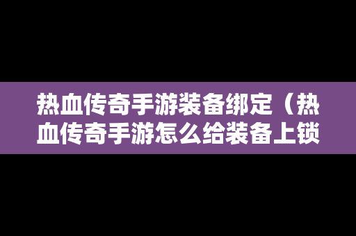 热血传奇手游装备绑定（热血传奇手游怎么给装备上锁）