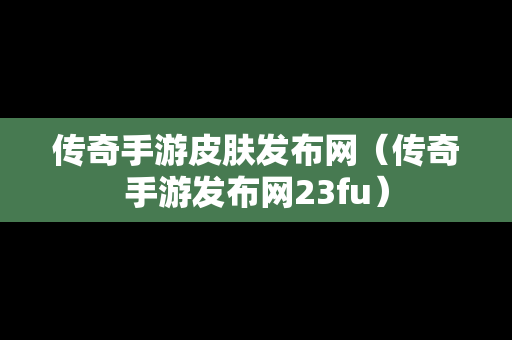 传奇手游皮肤发布网（传奇手游发布网23fu）