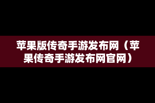 苹果版传奇手游发布网（苹果传奇手游发布网官网）