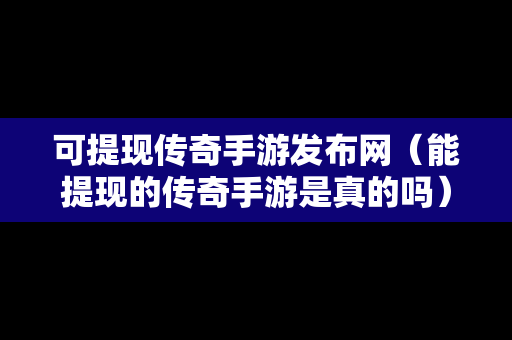 可提现传奇手游发布网（能提现的传奇手游是真的吗）