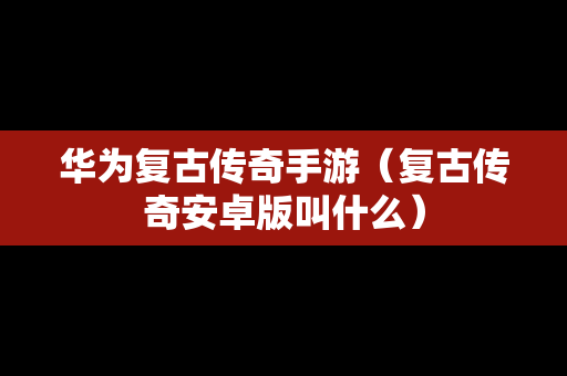 华为复古传奇手游（复古传奇安卓版叫什么）