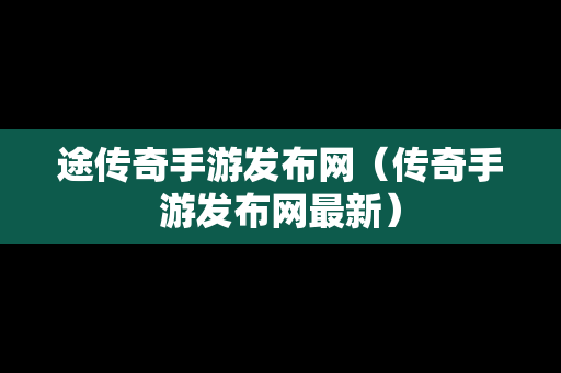 途传奇手游发布网（传奇手游发布网最新）