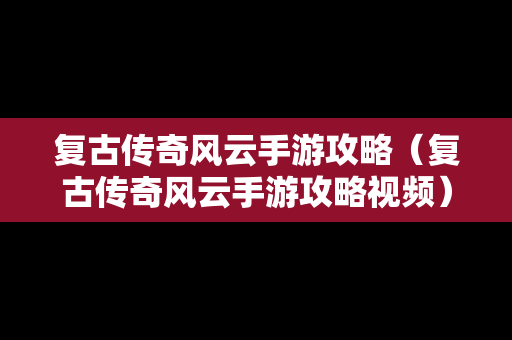 复古传奇风云手游攻略（复古传奇风云手游攻略视频）