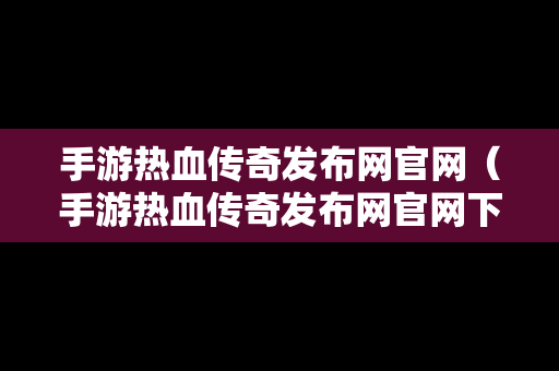 手游热血传奇发布网官网（手游热血传奇发布网官网下载）