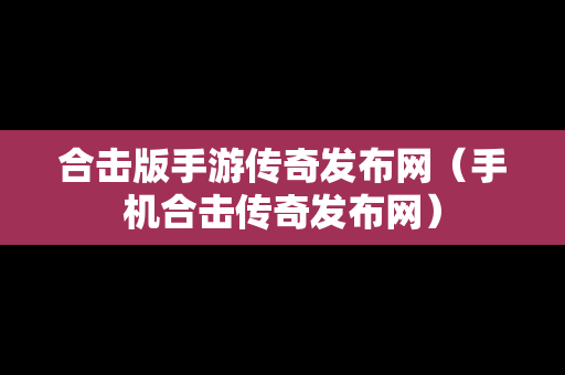 合击版手游传奇发布网（手机合击传奇发布网）