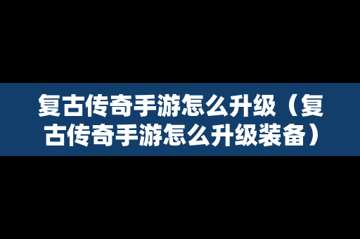 复古传奇手游怎么升级（复古传奇手游怎么升级装备）