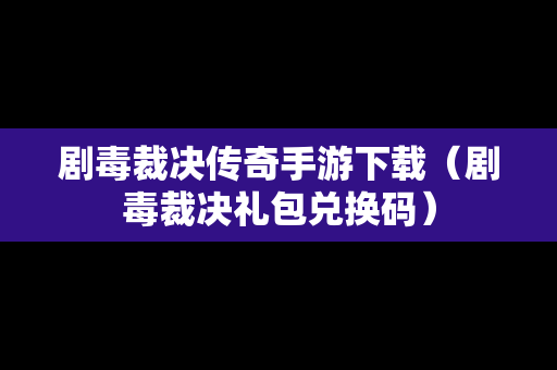 剧毒裁决传奇手游下载（剧毒裁决礼包兑换码）