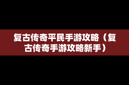 复古传奇平民手游攻略（复古传奇手游攻略新手）