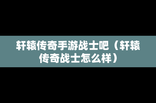 轩辕传奇手游战士吧（轩辕传奇战士怎么样）