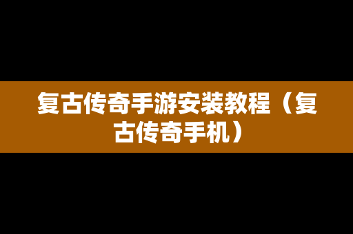 复古传奇手游安装教程（复古传奇手机）