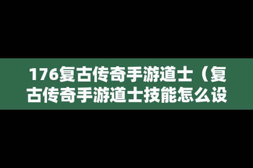 176复古传奇手游道士（复古传奇手游道士技能怎么设置技能）