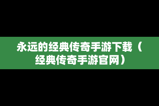 永远的经典传奇手游下载（经典传奇手游官网）