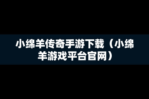 小绵羊传奇手游下载（小绵羊游戏平台官网）