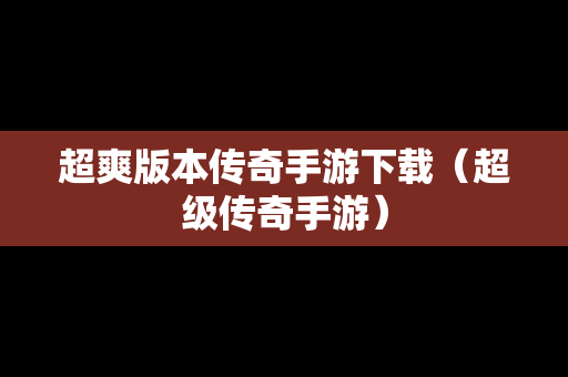 超爽版本传奇手游下载（超级传奇手游）