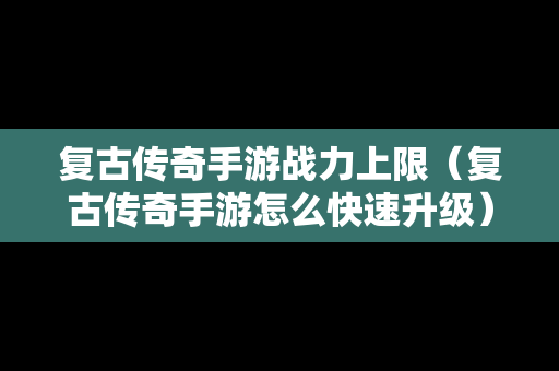 复古传奇手游战力上限（复古传奇手游怎么快速升级）