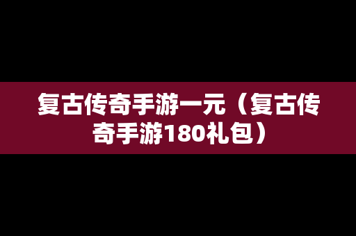 复古传奇手游一元（复古传奇手游180礼包）