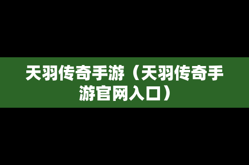 天羽传奇手游（天羽传奇手游官网入口）