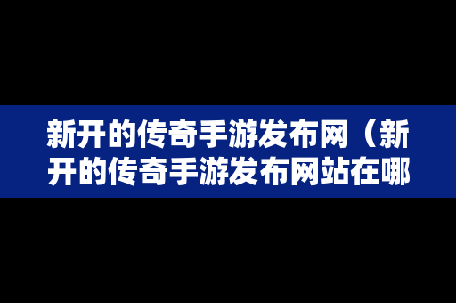 新开的传奇手游发布网（新开的传奇手游发布网站在哪）