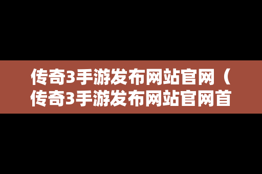 传奇3手游发布网站官网（传奇3手游发布网站官网首页）