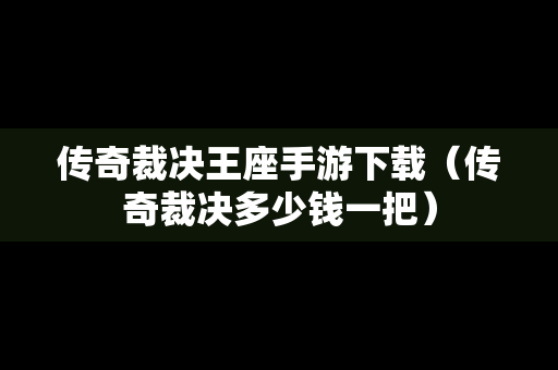 传奇裁决王座手游下载（传奇裁决多少钱一把）