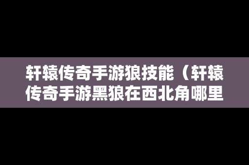 轩辕传奇手游狼技能（轩辕传奇手游黑狼在西北角哪里）