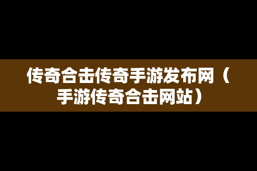 传奇合击传奇手游发布网（手游传奇合击网站）