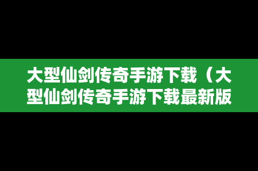 大型仙剑传奇手游下载（大型仙剑传奇手游下载最新版）