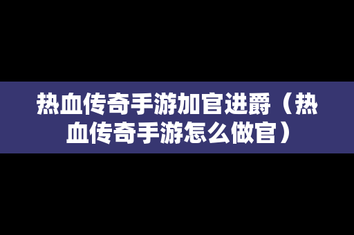 热血传奇手游加官进爵（热血传奇手游怎么做官）