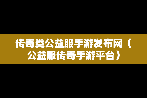 传奇类公益服手游发布网（公益服传奇手游平台）