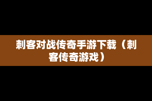 刺客对战传奇手游下载（刺客传奇游戏）