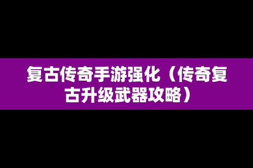 复古传奇手游强化（传奇复古升级武器攻略）