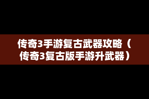 传奇3手游复古武器攻略（传奇3复古版手游升武器）